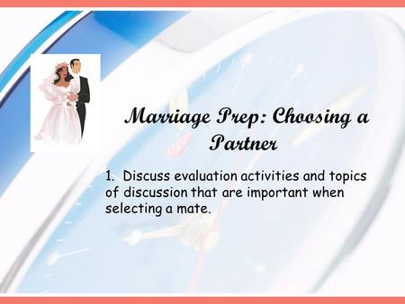 Marriage Prep: Choosing a Partner 1. Discuss evaluation activities and topics of discussion that are important when selecting a mate.