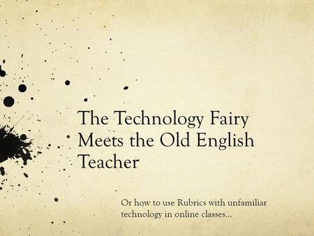 The Technology Fairy Meets the Old English Teacher Or how to use Rubrics with unfamiliar technology in online classes…