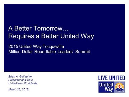 A Better Tomorrow… Requires a Better United Way Brian A. Gallagher President and CEO United Way Worldwide March 26, 2015 2015 United Way Tocqueville Million.