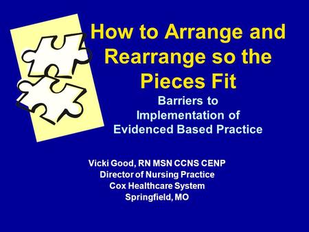 How to Arrange and Rearrange so the Pieces Fit Barriers to Implementation of Evidenced Based Practice Vicki Good, RN MSN CCNS CENP Director of Nursing.