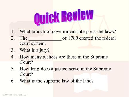 © 2004 Plano ISD, Plano, TX 1.What branch of government interprets the laws? 2.The _____________ of 1789 created the federal court system. 3.What is a.