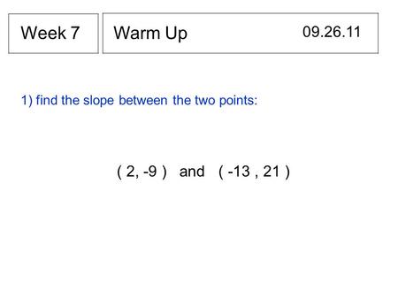 Warm Up 09.26.11 Week 7 1) find the slope between the two points: ( 2, -9 ) and ( -13, 21 )