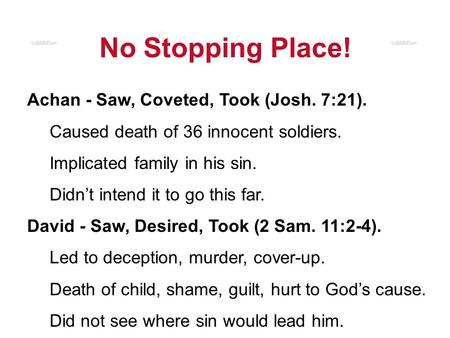 No Stopping Place! Achan - Saw, Coveted, Took (Josh. 7:21). Caused death of 36 innocent soldiers. Implicated family in his sin. Didn’t intend it to go.