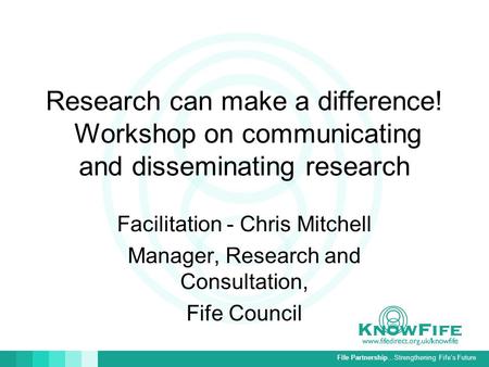 Fife Partnership…Strengthening Fife’s Future Research can make a difference! Workshop on communicating and disseminating research Facilitation - Chris.