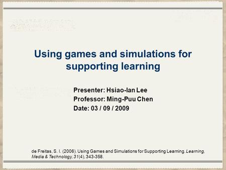 Using games and simulations for supporting learning Presenter: Hsiao-lan Lee Professor: Ming-Puu Chen Date: 03 / 09 / 2009 de Freitas, S. I. (2006). Using.