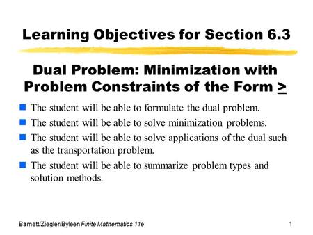 Barnett/Ziegler/Byleen Finite Mathematics 11e1 Learning Objectives for Section 6.3 The student will be able to formulate the dual problem. The student.