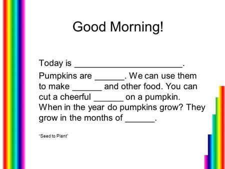 Good Morning! Today is ______________________. Pumpkins are ______. We can use them to make ______ and other food. You can cut a cheerful ______ on a pumpkin.