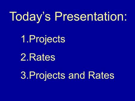 1.Projects 2.Rates 3.Projects and Rates Today’s Presentation: