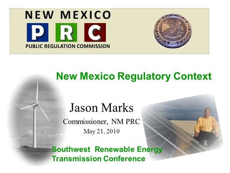 Jason Marks Commissioner, NM PRC May 21, 2010 New Mexico Regulatory Context Southwest Renewable Energy Transmission Conference.