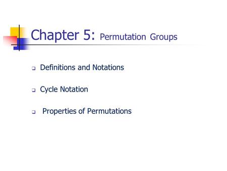 Chapter 5: Permutation Groups  Definitions and Notations  Cycle Notation  Properties of Permutations.
