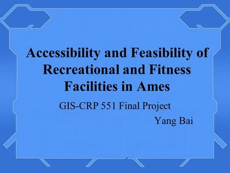 Accessibility and Feasibility of Recreational and Fitness Facilities in Ames GIS-CRP 551 Final Project Yang Bai.