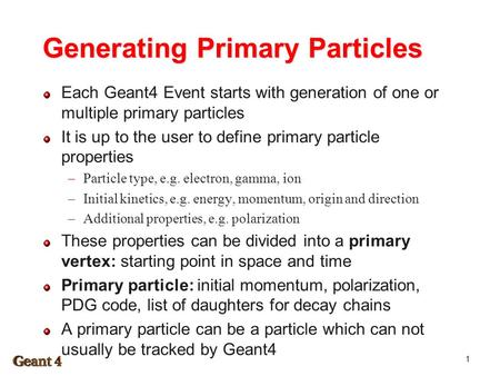 Generating Primary Particles Each Geant4 Event starts with generation of one or multiple primary particles It is up to the user to define primary particle.