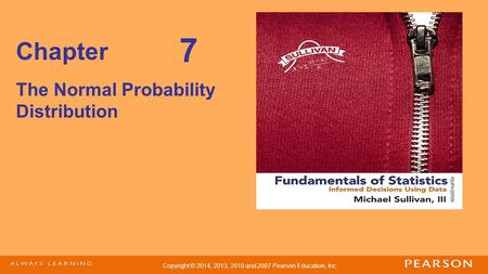 Copyright © 2014, 2013, 2010 and 2007 Pearson Education, Inc. Chapter The Normal Probability Distribution 7.