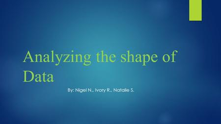 Analyzing the shape of Data By: Nigel N., Ivory R., Natalie S.