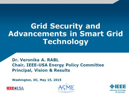 Grid Security and Advancements in Smart Grid Technology Dr. Veronika A. RABL Chair, IEEE-USA Energy Policy Committee Principal, Vision & Results Washington,