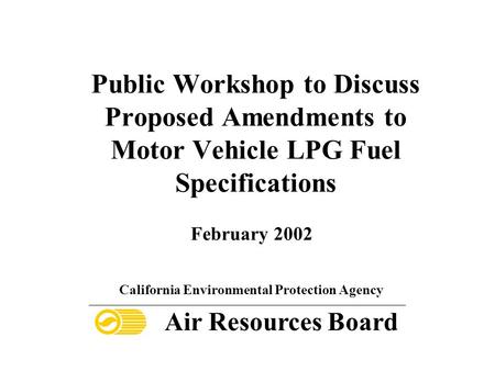 Public Workshop to Discuss Proposed Amendments to Motor Vehicle LPG Fuel Specifications February 2002 California Environmental Protection Agency Air Resources.