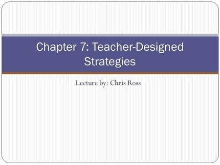 Lecture by: Chris Ross Chapter 7: Teacher-Designed Strategies.