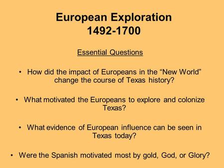 European Exploration 1492-1700 Essential Questions How did the impact of Europeans in the “New World” change the course of Texas history? What motivated.