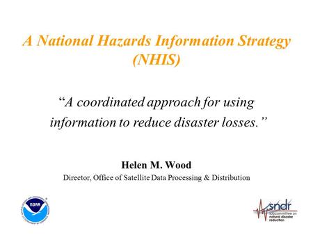 A National Hazards Information Strategy (NHIS) Helen M. Wood Director, Office of Satellite Data Processing & Distribution “A coordinated approach for using.