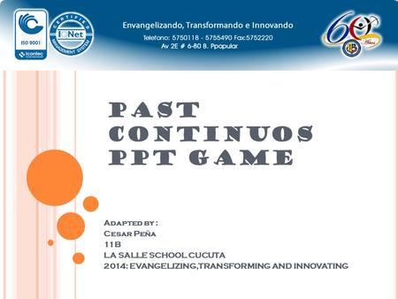 PAST CONTINUOS PPT GAME Adapted by : Cesar Peña 11B LA SALLE SCHOOL CUCUTA 2014: EVANGELIZING,TRANSFORMING AND INNOVATING.