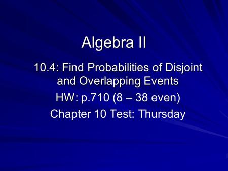 Algebra II 10.4: Find Probabilities of Disjoint and Overlapping Events HW: HW: p.710 (8 – 38 even) Chapter 10 Test: Thursday.
