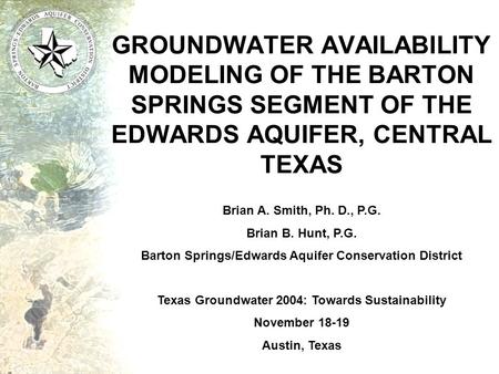 Brian A. Smith, Ph. D., P.G. Brian B. Hunt, P.G. Barton Springs/Edwards Aquifer Conservation District Texas Groundwater 2004: Towards Sustainability November.