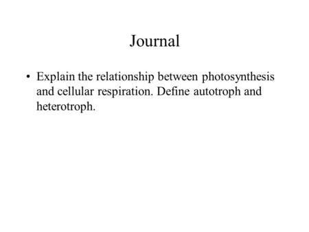 Journal Explain the relationship between photosynthesis and cellular respiration. Define autotroph and heterotroph.