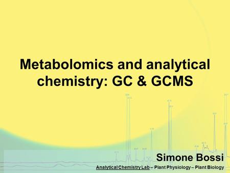 Metabolomics and analytical chemistry: GC & GCMS Simone Bossi Analytical Chemistry Lab – Plant Physiology – Plant Biology.