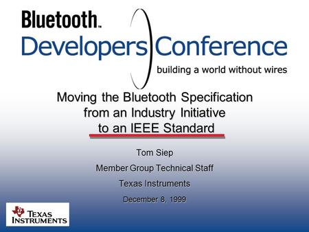 Moving the Bluetooth Specification from an Industry Initiative to an IEEE Standard Tom Siep Member Group Technical Staff Texas Instruments December 8,