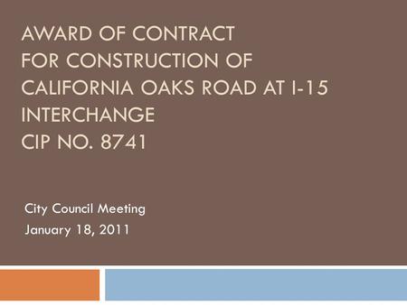 AWARD OF CONTRACT FOR CONSTRUCTION OF CALIFORNIA OAKS ROAD AT I-15 INTERCHANGE CIP NO. 8741 City Council Meeting January 18, 2011.