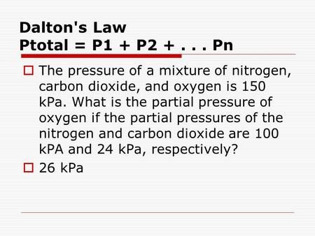 Dalton's Law Ptotal = P1 + P2 +... Pn  The pressure of a mixture of nitrogen, carbon dioxide, and oxygen is 150 kPa. What is the partial pressure of oxygen.