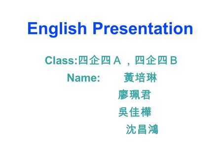 English Presentation Class: 四企四Ａ，四企四Ｂ Name: 黃培琳 廖珮君 吳佳樺 沈昌鴻.