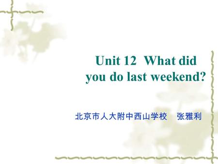 Unit 12 What did you do last weekend? 北京市人大附中西山学校 张雅利.