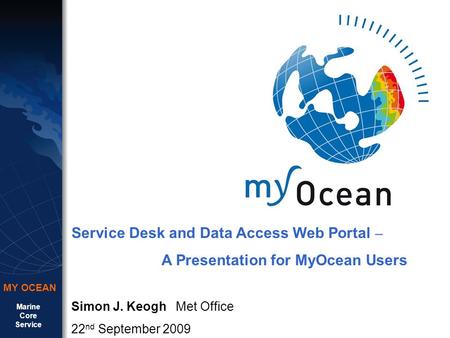 Marine Core Service MY OCEAN Service Desk and Data Access Web Portal – A Presentation for MyOcean Users Simon J. Keogh Met Office 22 nd September 2009.