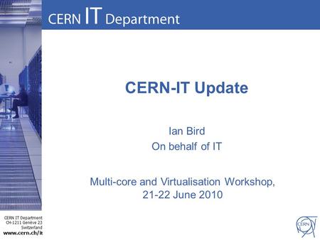 CERN IT Department CH-1211 Genève 23 Switzerland www.cern.ch/i t CERN-IT Update Ian Bird On behalf of IT Multi-core and Virtualisation Workshop, 21-22.