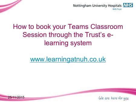 25/11/2015 How to book your Teams Classroom Session through the Trust’s e- learning system www.learningatnuh.co.uk www.learningatnuh.co.uk.