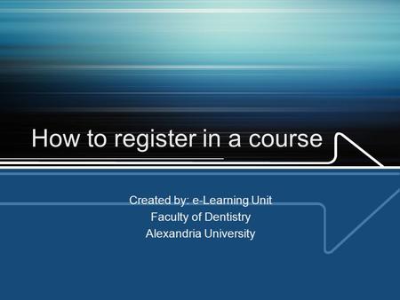 How to register in a course Created by: e-Learning Unit Faculty of Dentistry Alexandria University.