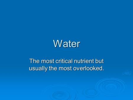 Water The most critical nutrient but usually the most overlooked.