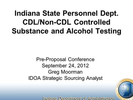 Indiana State Personnel Dept. CDL/Non-CDL Controlled Substance and Alcohol Testing Pre-Proposal Conference September 24, 2012 Greg Moorman IDOA Strategic.