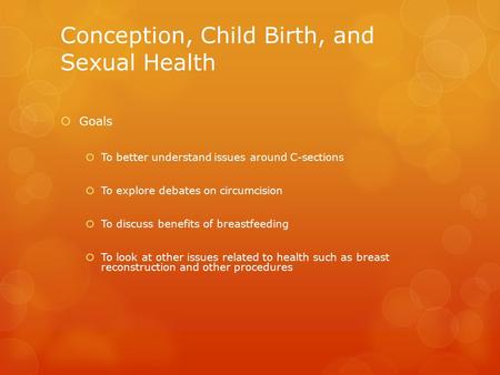 Conception, Child Birth, and Sexual Health  Goals  To better understand issues around C-sections  To explore debates on circumcision  To discuss benefits.