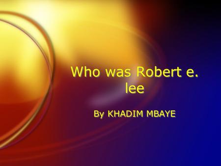 Who was Robert e. lee By KHADIM MBAYE. Who was Robert E. Lee FRobert e. Lee was born on January 19 1807, in Stratford hall Virginia, he was in the united.
