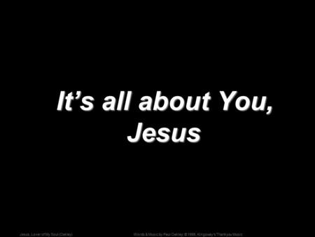 Words & Music by Paul Oakley; © 1995, Kingsway's Thankyou MusicJesus, Lover of My Soul (Oakley) It’s all about You, Jesus It’s all about You, Jesus.