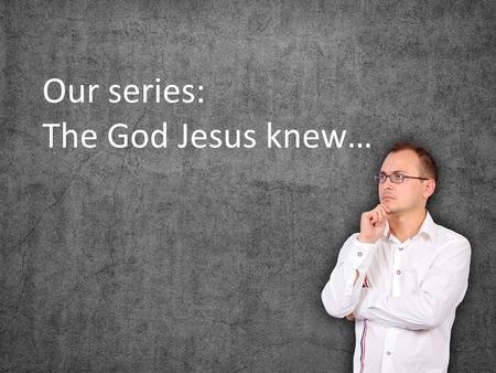 Our series: The God Jesus knew…. Goodness of God Generosity of God Holiness of God Love of God.