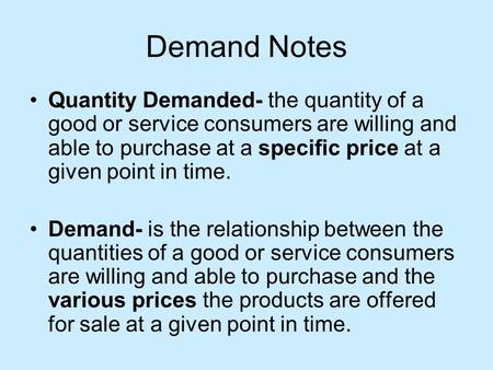 Demand Notes Quantity Demanded- the quantity of a good or service consumers are willing and able to purchase at a specific price at a given point in time.