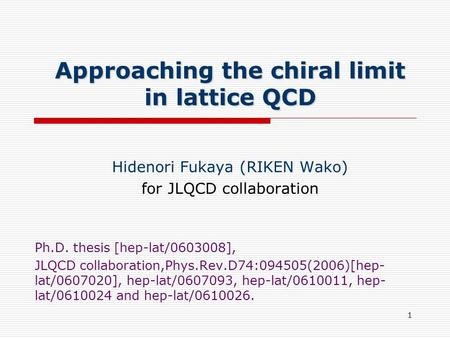1 Approaching the chiral limit in lattice QCD Hidenori Fukaya (RIKEN Wako) for JLQCD collaboration Ph.D. thesis [hep-lat/0603008], JLQCD collaboration,Phys.Rev.D74:094505(2006)[hep-