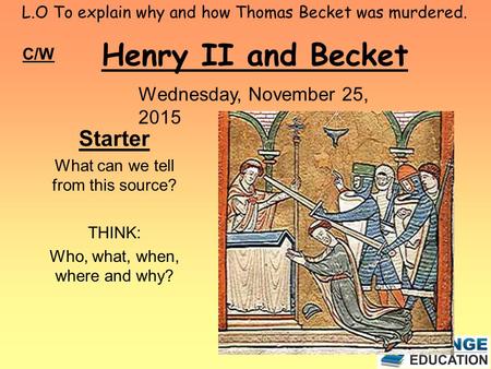 L.O To explain why and how Thomas Becket was murdered. Henry II and Becket C/W Wednesday, November 25, 2015 Starter What can we tell from this source?