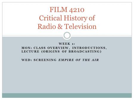 WEEK 1: MON: CLASS OVERVIEW, INTRODUCTIONS, LECTURE (ORIGINS OF BROADCASTING) WED: SCREENING EMPIRE OF THE AIR FILM 4210 Critical History of Radio & Television.