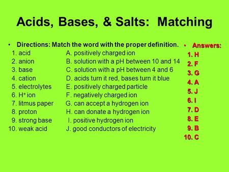 Acids, Bases, & Salts: Matching Directions: Match the word with the proper definition. 1. acid A. positively charged ion 2. anion B. solution with a pH.