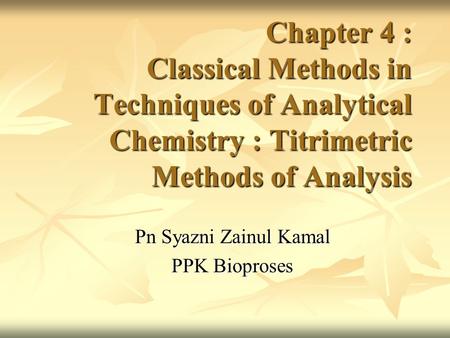 Chapter 4 : Classical Methods in Techniques of Analytical Chemistry : Titrimetric Methods of Analysis Pn Syazni Zainul Kamal PPK Bioproses.