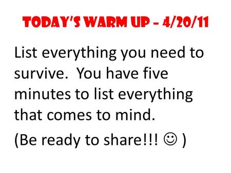 Today’s Warm Up – 4/20/11 List everything you need to survive. You have five minutes to list everything that comes to mind. (Be ready to share!!! )